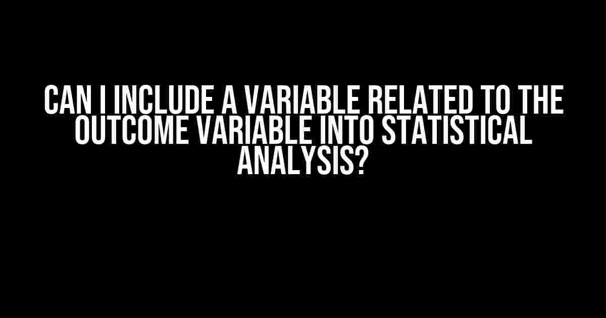 Can I Include a Variable Related to the Outcome Variable into Statistical Analysis?