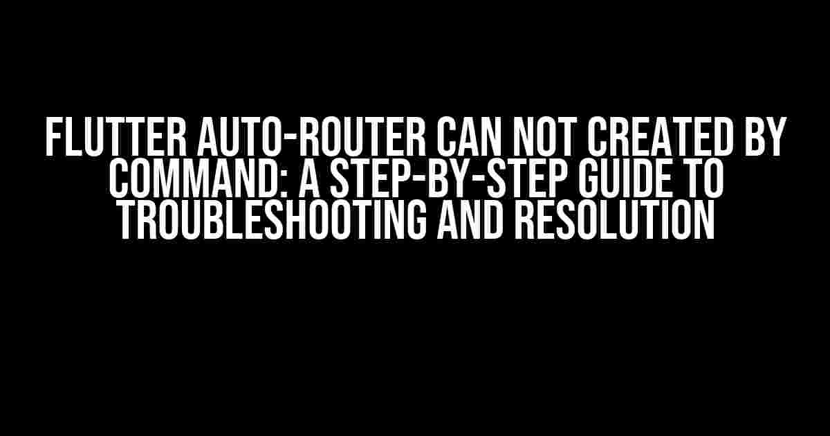 Flutter Auto-Router Can Not Created by Command: A Step-by-Step Guide to Troubleshooting and Resolution