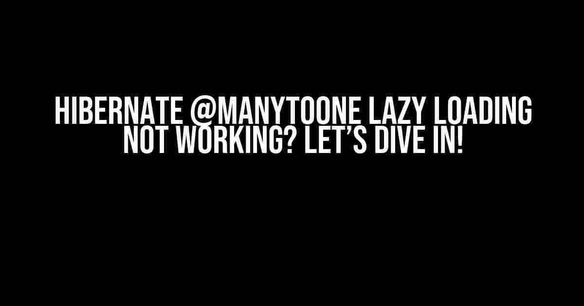 Hibernate @ManyToOne Lazy Loading Not Working? Let’s Dive In!