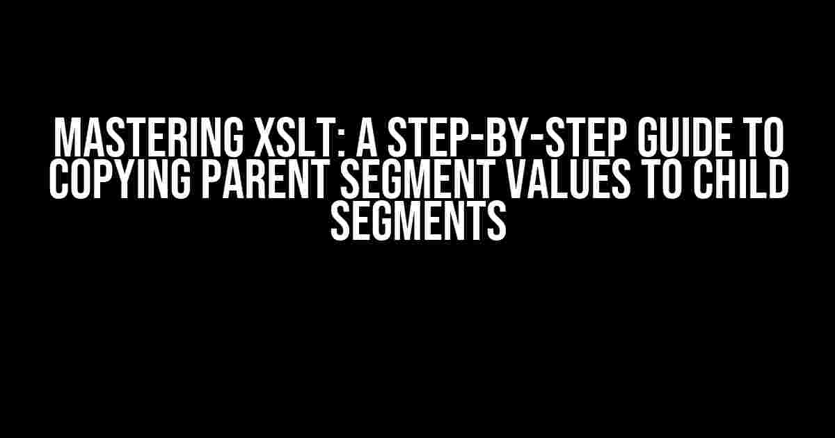 Mastering XSLT: A Step-by-Step Guide to Copying Parent Segment Values to Child Segments