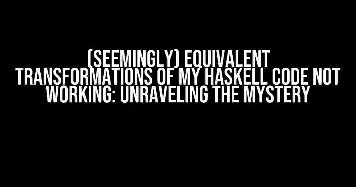 (Seemingly) Equivalent Transformations of My Haskell Code Not Working: Unraveling the Mystery