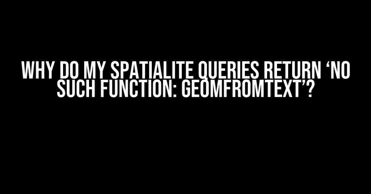 Why do my SpatiaLite queries return ‘no such function: GeomFromText’?